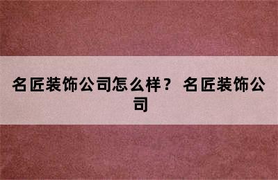 名匠装饰公司怎么样？ 名匠装饰公司